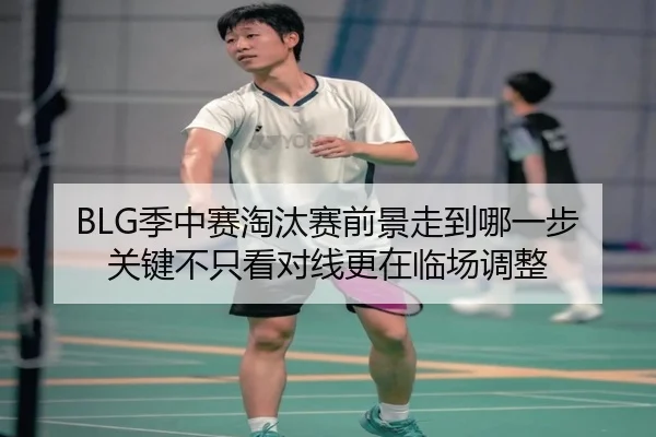 BLG季中赛淘汰赛前景走到哪一步 关键不只看对线更在临场调整