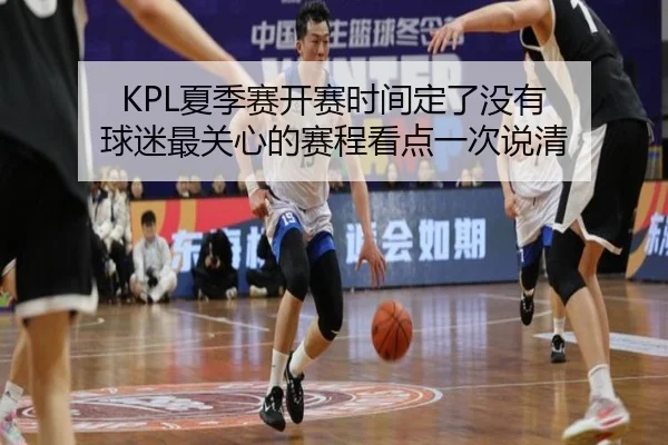 KPL夏季赛开赛时间定了没有 球迷最关心的赛程看点一次说清