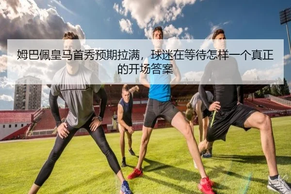 姆巴佩皇马首秀预期拉满，球迷在等待怎样一个真正的开场答案