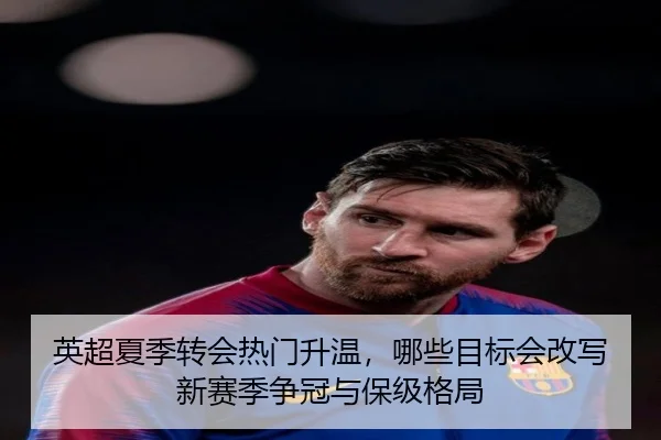 英超夏季转会热门升温，哪些目标会改写新赛季争冠与保级格局 | jiuyou